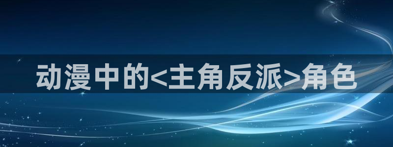 omofun官方：动漫中的<主角反派>角色