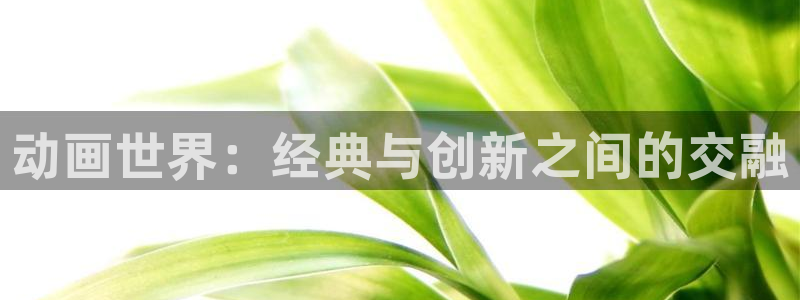 动漫omofun：动画世界：经典与创新之间的交融