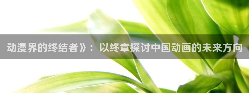 omofun官网下载：动漫界的终结者》：以终章探讨中国动画的未来方向