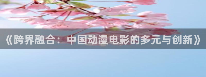 omofun官网正版下载：《跨界融合：中国动漫电影的多元与创新》