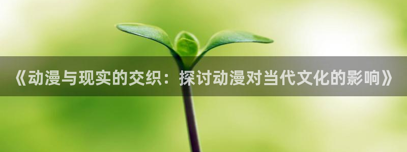 omofun网页版入口分享ios：《动漫与现实的交织：探讨动漫对当代文化的影响》