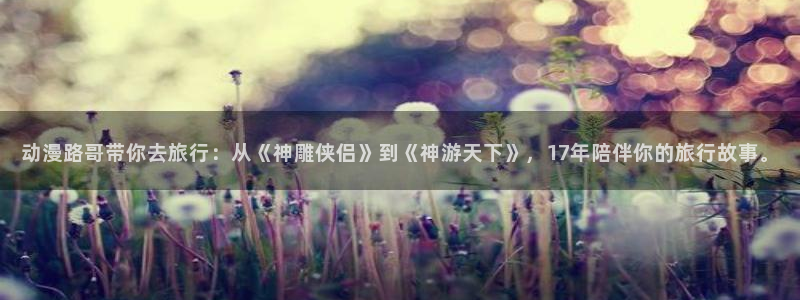 omofun全新版官网入口：动漫路哥带你去旅行：从《神雕侠侣》到《神游天下》，17年陪伴你的旅行故事。