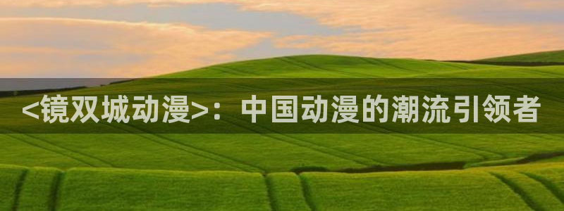 omofun 宕卧：<镜双城动漫>：中国动漫的潮流引领者