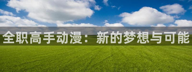 omofunapp官网下载：全职高手动漫：新的梦想与可能