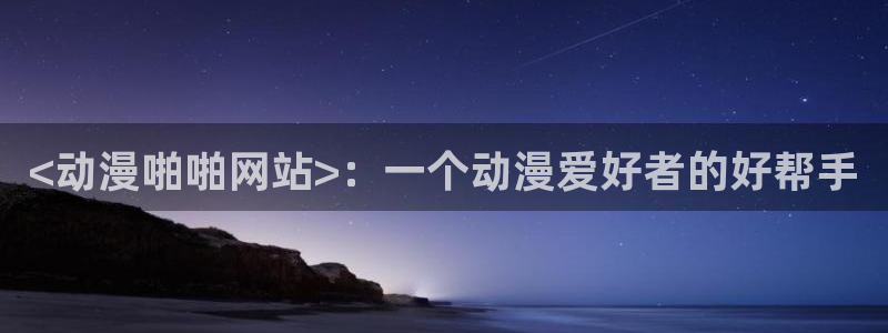 omofun动漫免费看：<动漫啪啪网站>：一个动漫爱好者的好帮手