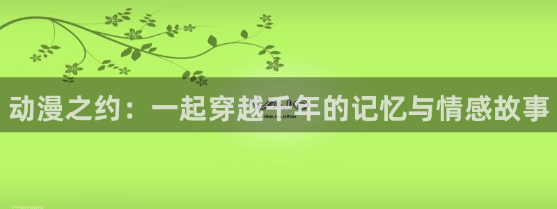 omofun 动漫在线观看免费全集：动漫之约：一起穿越千年的记忆与情感故事