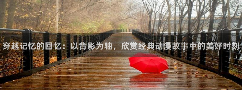 omofun官方：穿越记忆的回忆：以背影为轴，欣赏经典动漫故事中的美好时刻